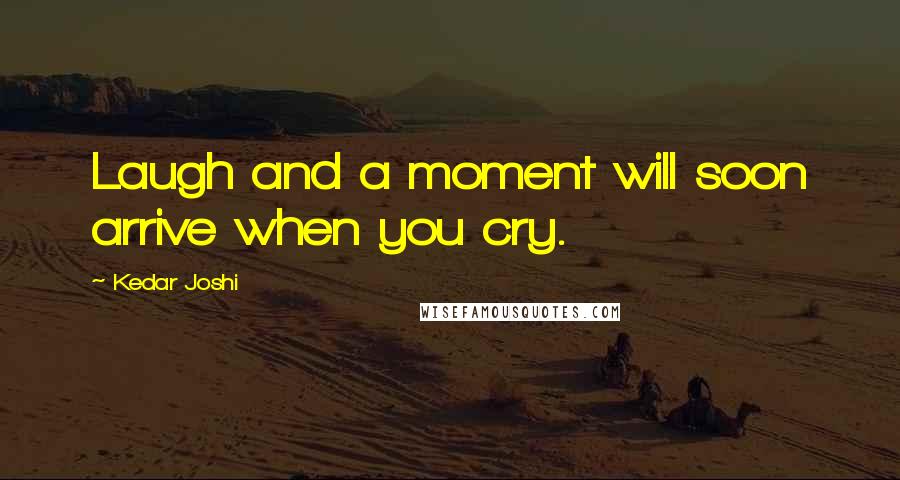 Kedar Joshi Quotes: Laugh and a moment will soon arrive when you cry.