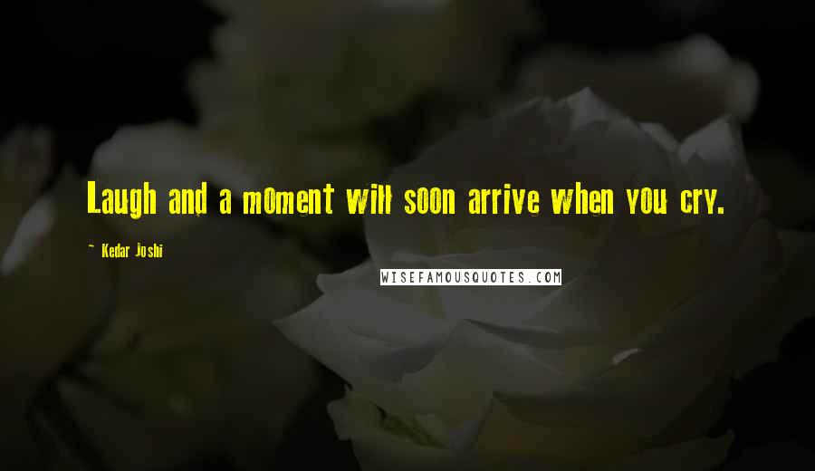 Kedar Joshi Quotes: Laugh and a moment will soon arrive when you cry.