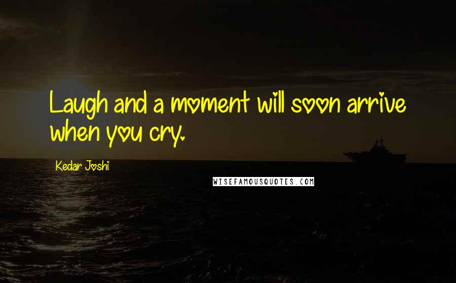 Kedar Joshi Quotes: Laugh and a moment will soon arrive when you cry.