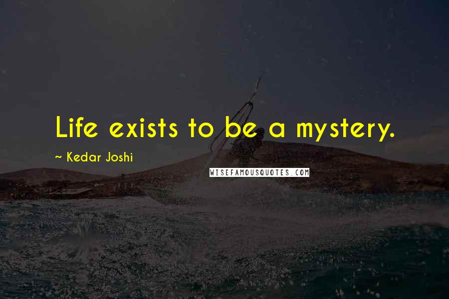 Kedar Joshi Quotes: Life exists to be a mystery.