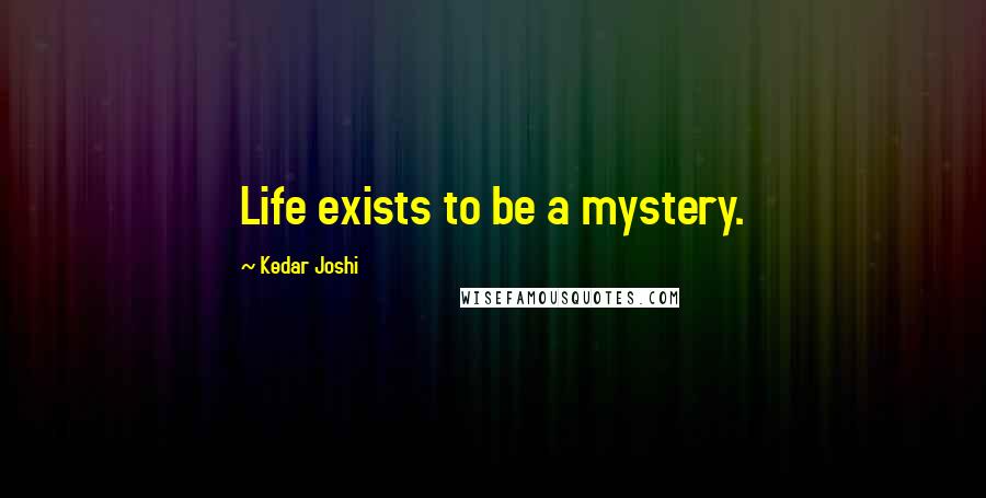 Kedar Joshi Quotes: Life exists to be a mystery.