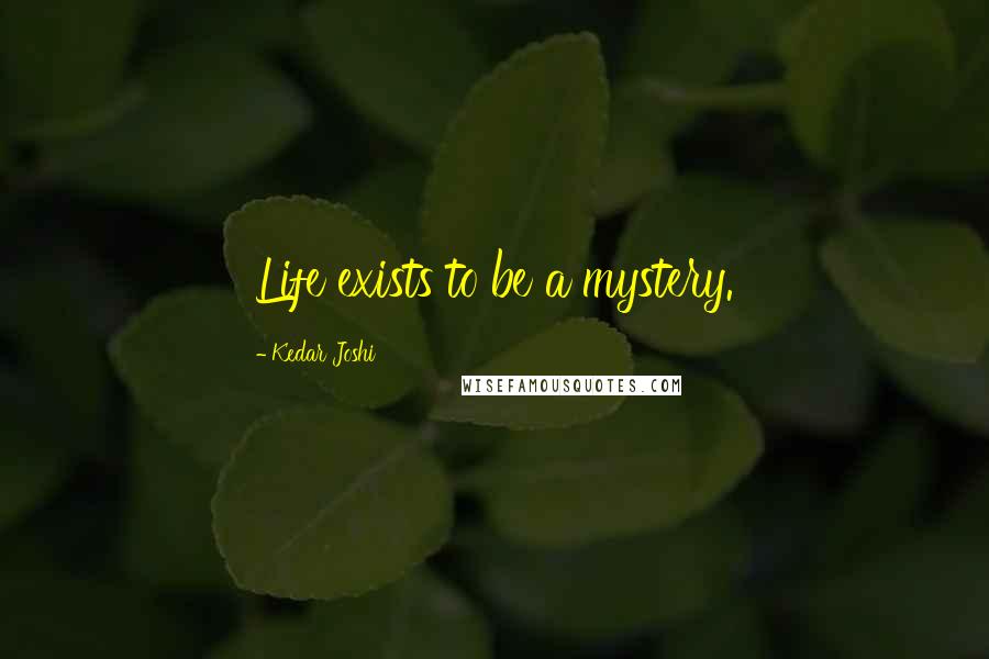 Kedar Joshi Quotes: Life exists to be a mystery.