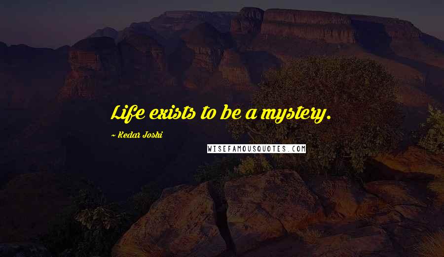 Kedar Joshi Quotes: Life exists to be a mystery.
