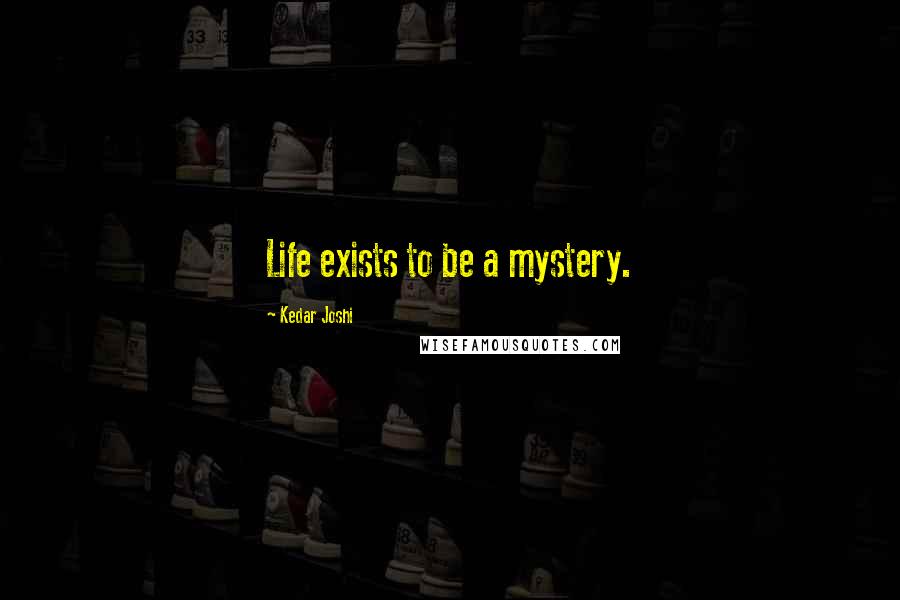 Kedar Joshi Quotes: Life exists to be a mystery.