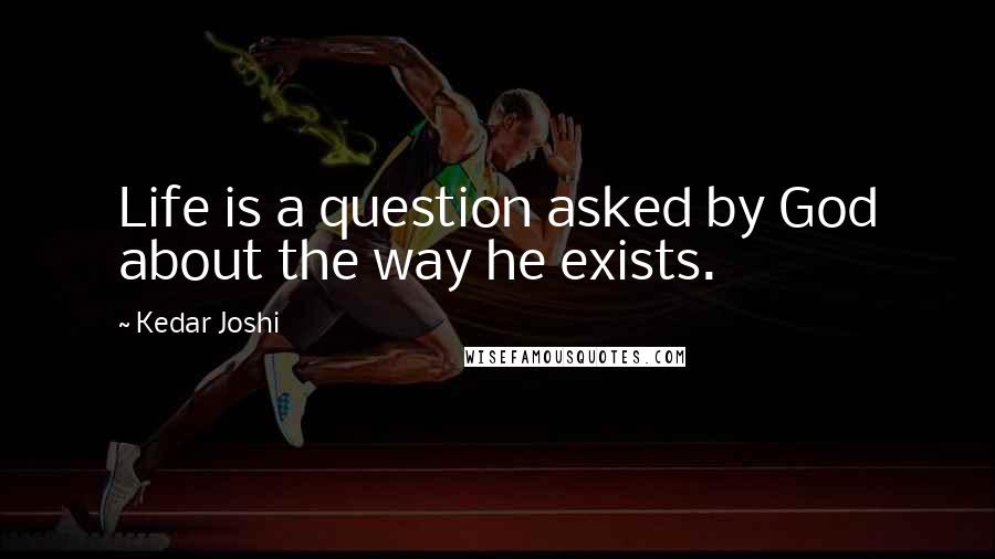 Kedar Joshi Quotes: Life is a question asked by God about the way he exists.