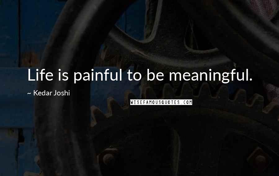 Kedar Joshi Quotes: Life is painful to be meaningful.