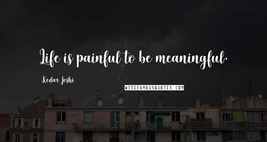 Kedar Joshi Quotes: Life is painful to be meaningful.