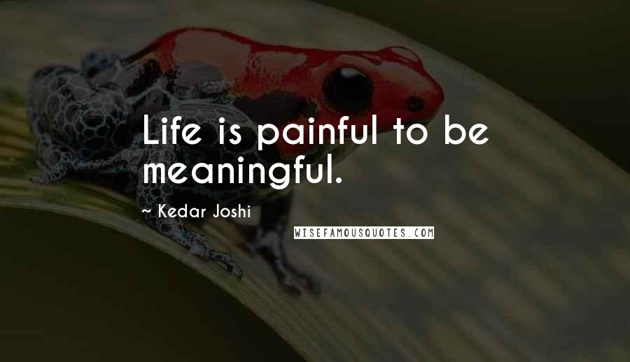 Kedar Joshi Quotes: Life is painful to be meaningful.