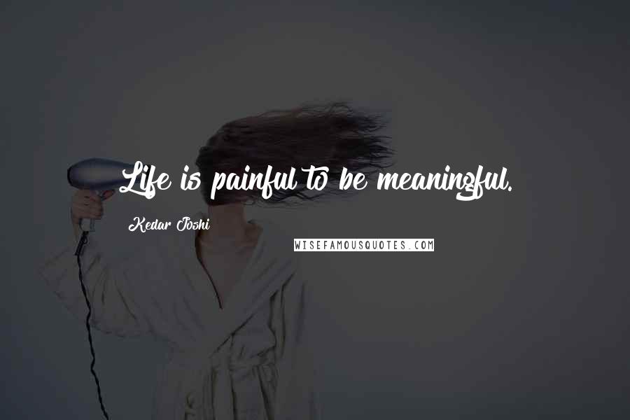 Kedar Joshi Quotes: Life is painful to be meaningful.