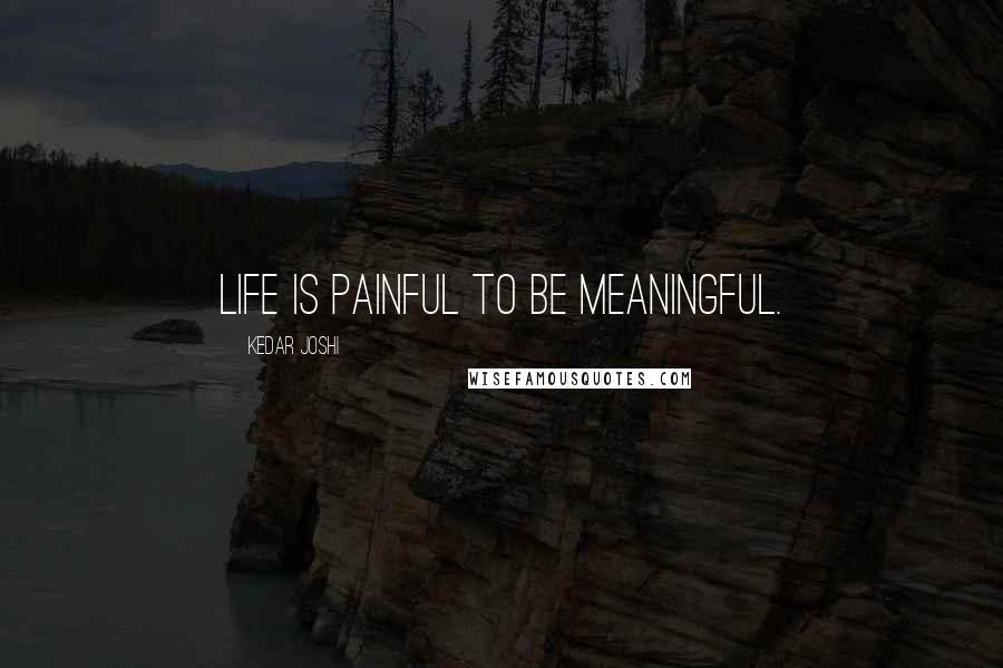 Kedar Joshi Quotes: Life is painful to be meaningful.