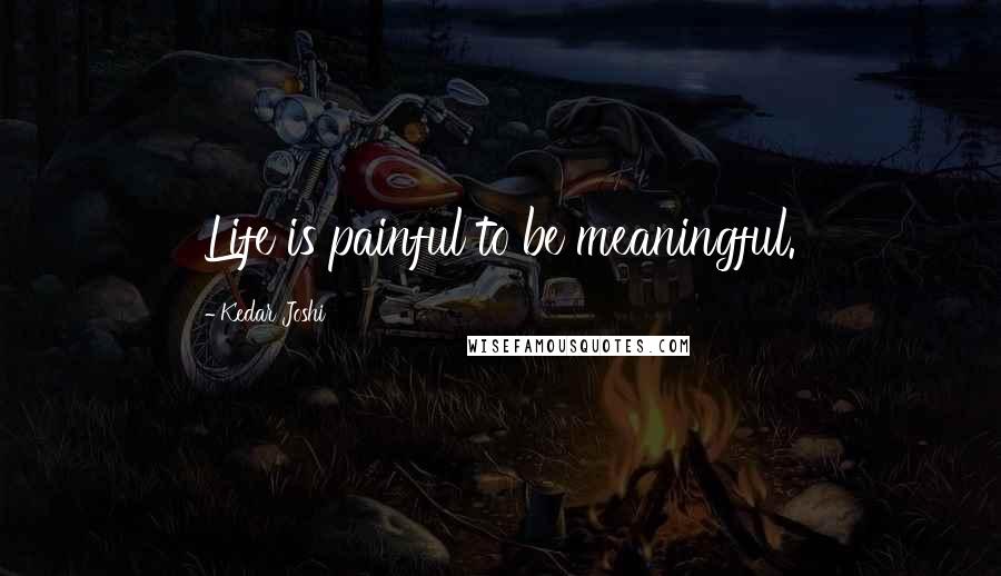 Kedar Joshi Quotes: Life is painful to be meaningful.