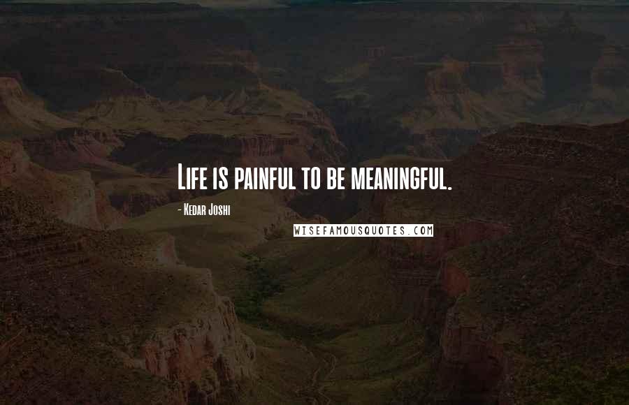 Kedar Joshi Quotes: Life is painful to be meaningful.