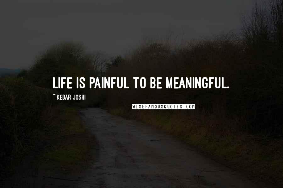 Kedar Joshi Quotes: Life is painful to be meaningful.