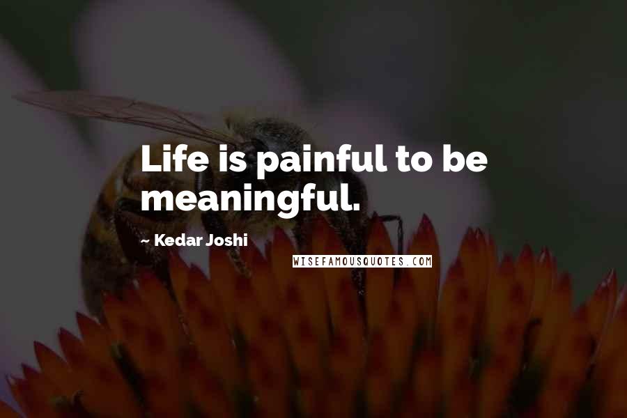 Kedar Joshi Quotes: Life is painful to be meaningful.