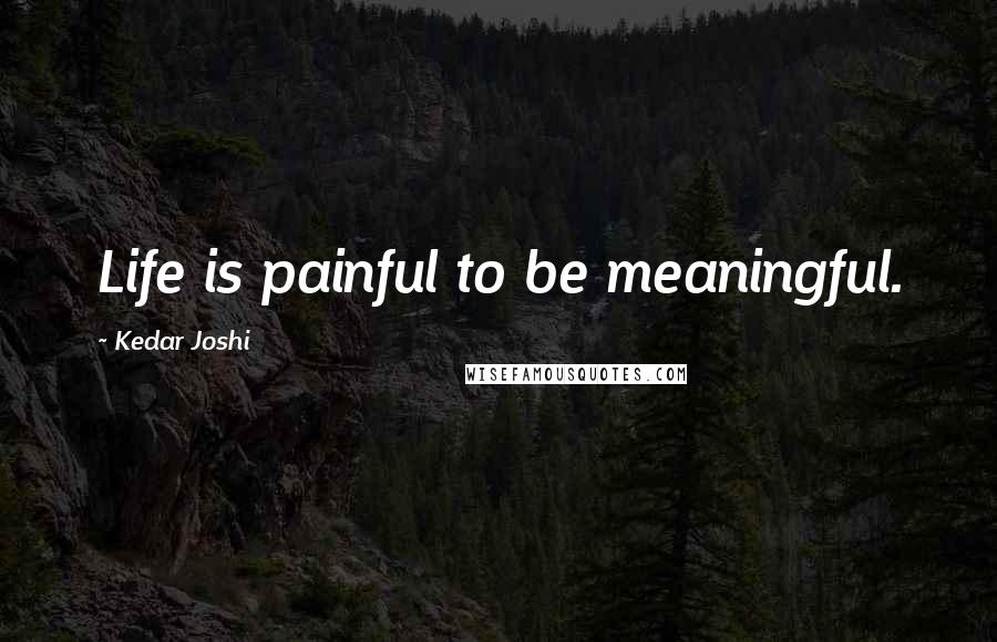 Kedar Joshi Quotes: Life is painful to be meaningful.