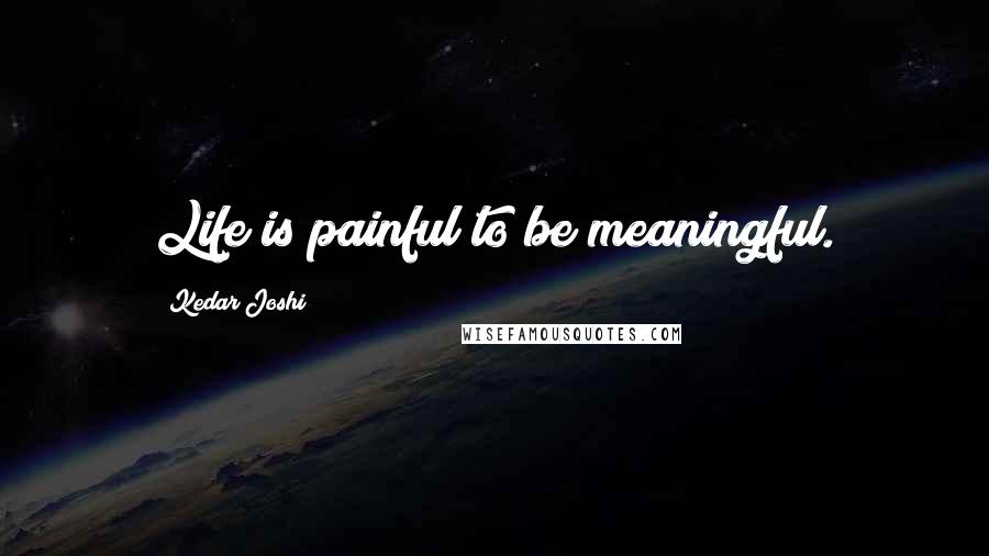 Kedar Joshi Quotes: Life is painful to be meaningful.