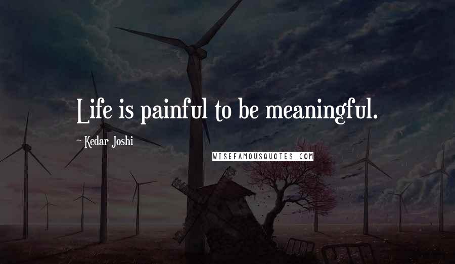 Kedar Joshi Quotes: Life is painful to be meaningful.