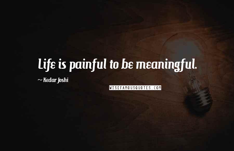 Kedar Joshi Quotes: Life is painful to be meaningful.