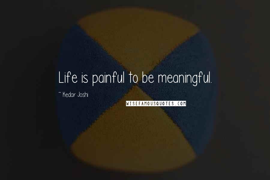 Kedar Joshi Quotes: Life is painful to be meaningful.