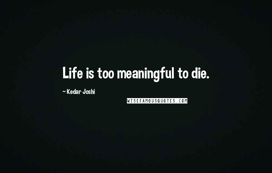 Kedar Joshi Quotes: Life is too meaningful to die.
