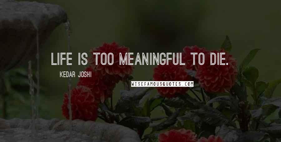 Kedar Joshi Quotes: Life is too meaningful to die.