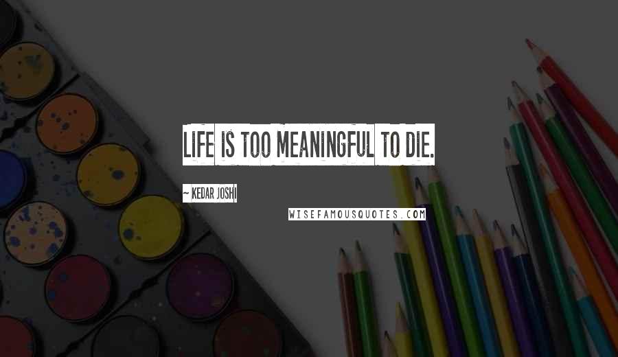 Kedar Joshi Quotes: Life is too meaningful to die.
