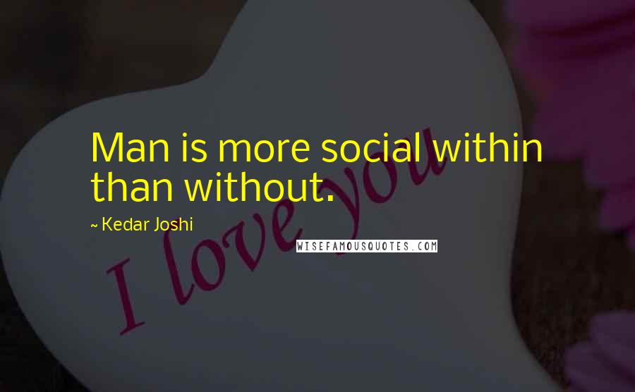 Kedar Joshi Quotes: Man is more social within than without.