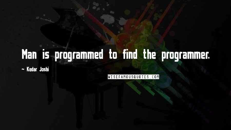 Kedar Joshi Quotes: Man is programmed to find the programmer.