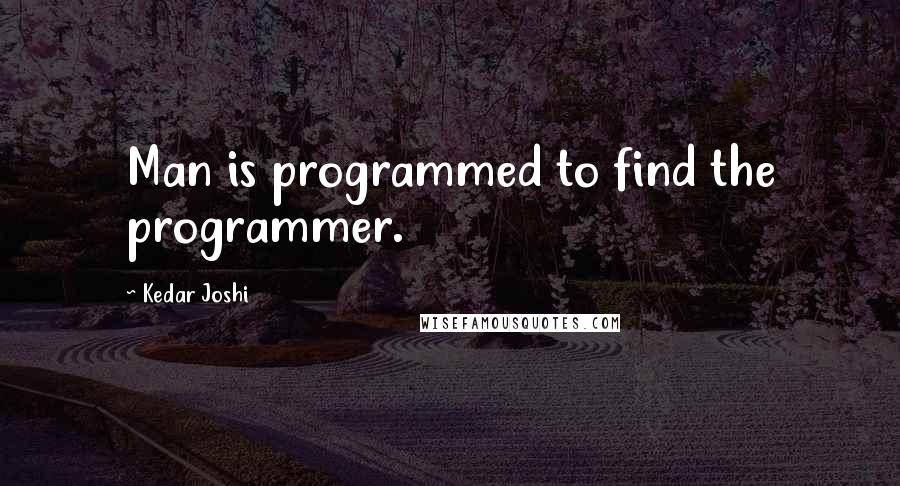 Kedar Joshi Quotes: Man is programmed to find the programmer.