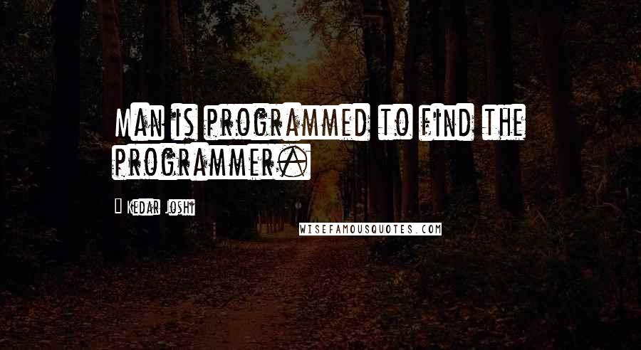 Kedar Joshi Quotes: Man is programmed to find the programmer.