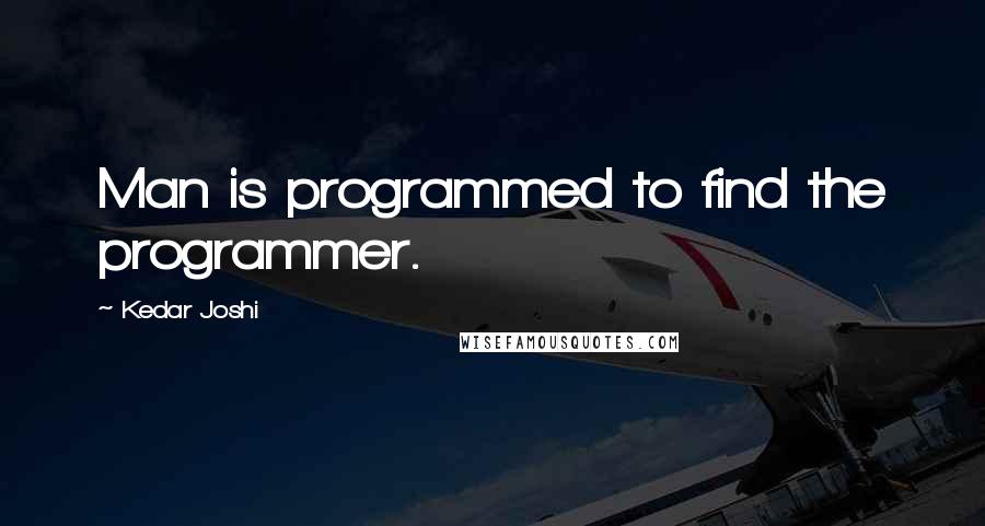 Kedar Joshi Quotes: Man is programmed to find the programmer.