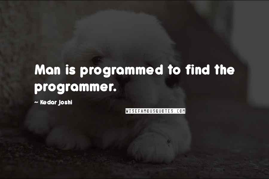 Kedar Joshi Quotes: Man is programmed to find the programmer.