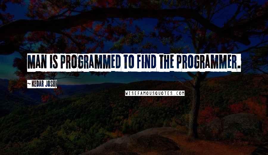 Kedar Joshi Quotes: Man is programmed to find the programmer.