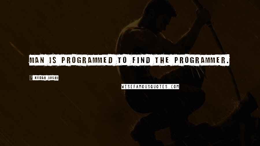 Kedar Joshi Quotes: Man is programmed to find the programmer.