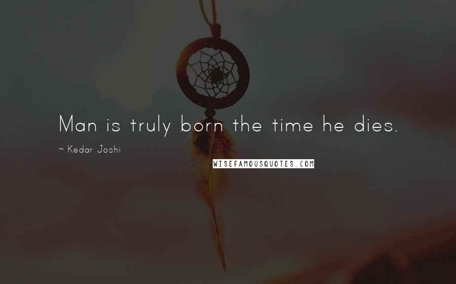 Kedar Joshi Quotes: Man is truly born the time he dies.