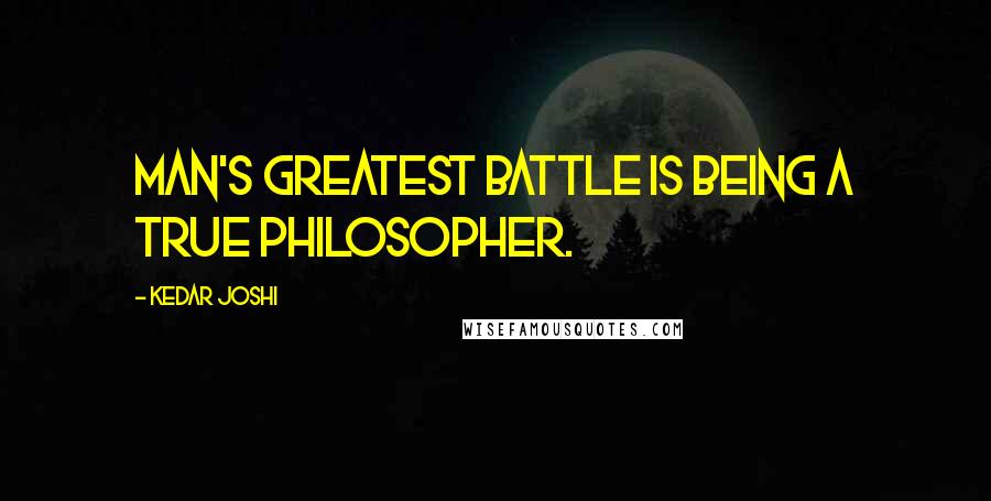 Kedar Joshi Quotes: Man's greatest battle is being a true philosopher.