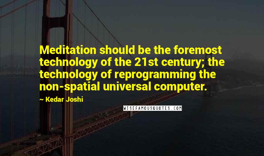 Kedar Joshi Quotes: Meditation should be the foremost technology of the 21st century; the technology of reprogramming the non-spatial universal computer.