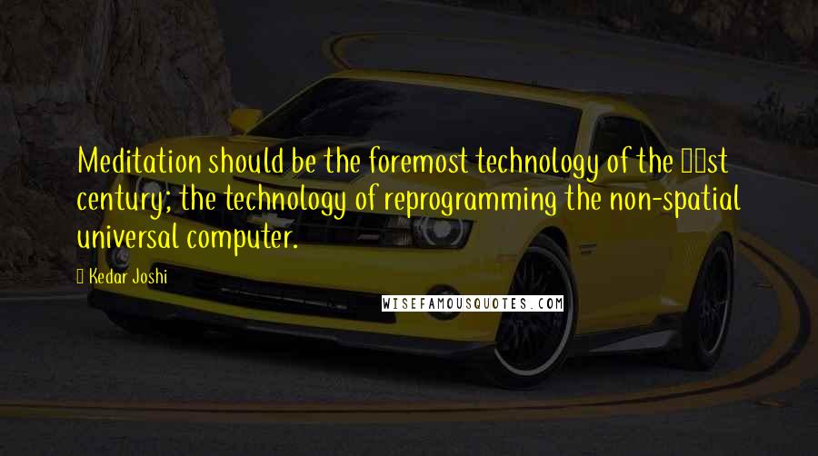 Kedar Joshi Quotes: Meditation should be the foremost technology of the 21st century; the technology of reprogramming the non-spatial universal computer.