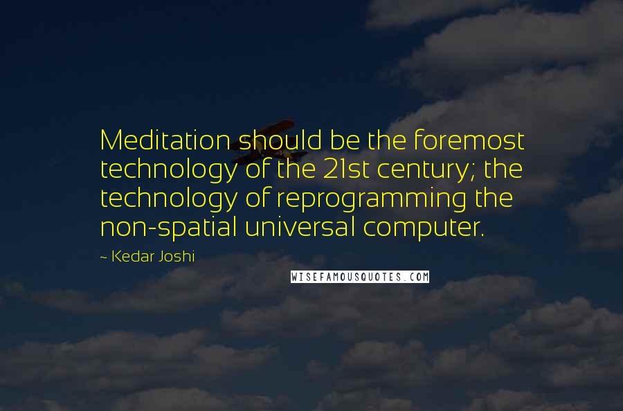 Kedar Joshi Quotes: Meditation should be the foremost technology of the 21st century; the technology of reprogramming the non-spatial universal computer.