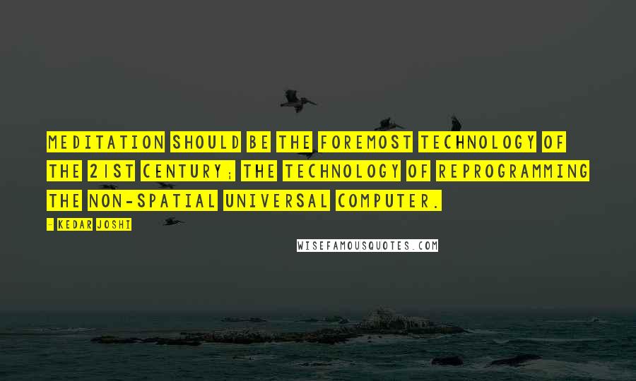 Kedar Joshi Quotes: Meditation should be the foremost technology of the 21st century; the technology of reprogramming the non-spatial universal computer.