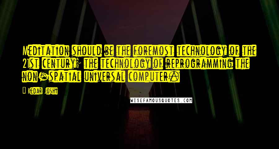 Kedar Joshi Quotes: Meditation should be the foremost technology of the 21st century; the technology of reprogramming the non-spatial universal computer.