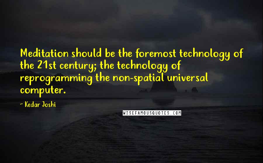 Kedar Joshi Quotes: Meditation should be the foremost technology of the 21st century; the technology of reprogramming the non-spatial universal computer.