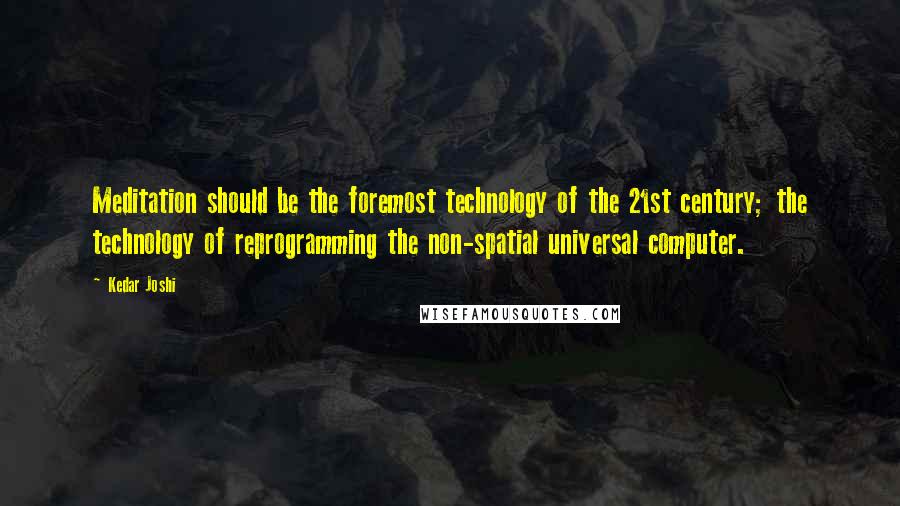 Kedar Joshi Quotes: Meditation should be the foremost technology of the 21st century; the technology of reprogramming the non-spatial universal computer.