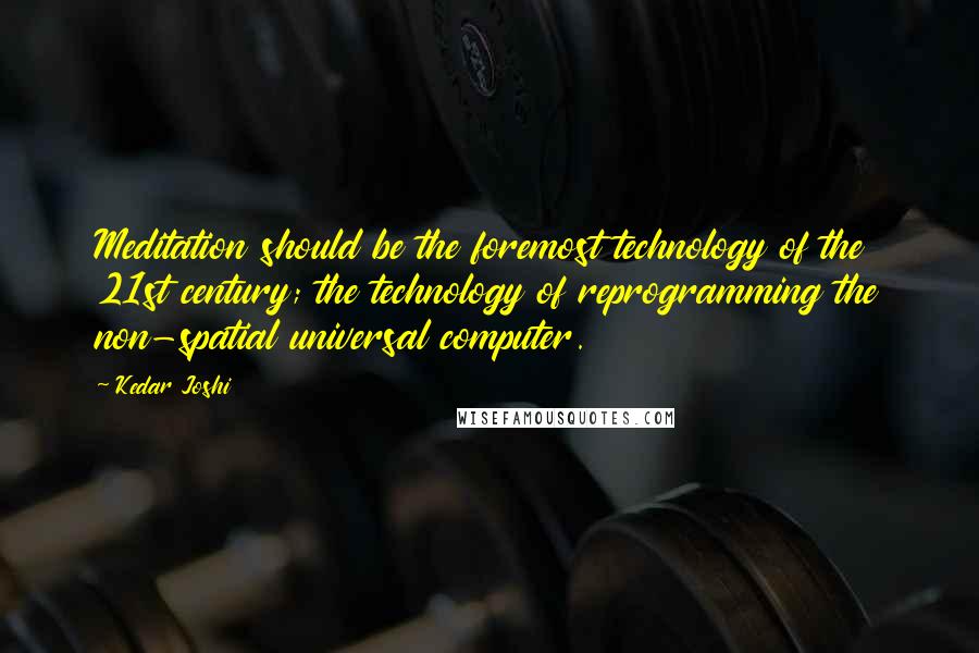 Kedar Joshi Quotes: Meditation should be the foremost technology of the 21st century; the technology of reprogramming the non-spatial universal computer.