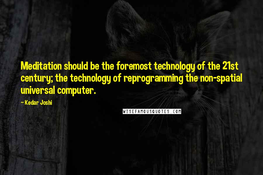 Kedar Joshi Quotes: Meditation should be the foremost technology of the 21st century; the technology of reprogramming the non-spatial universal computer.