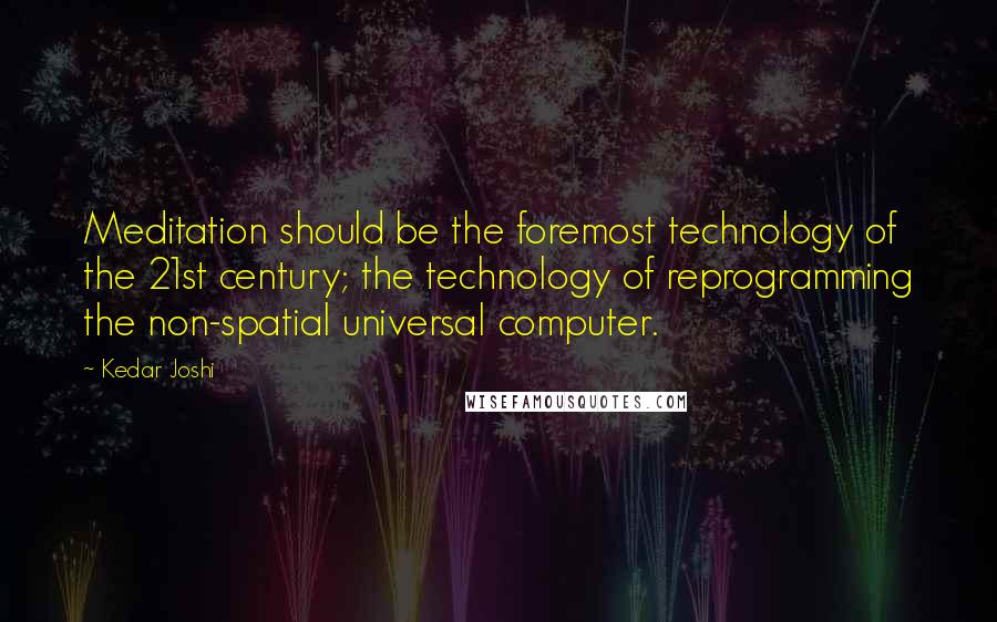 Kedar Joshi Quotes: Meditation should be the foremost technology of the 21st century; the technology of reprogramming the non-spatial universal computer.