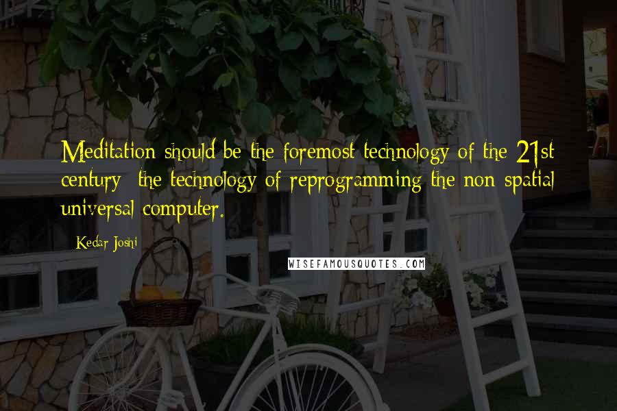 Kedar Joshi Quotes: Meditation should be the foremost technology of the 21st century; the technology of reprogramming the non-spatial universal computer.