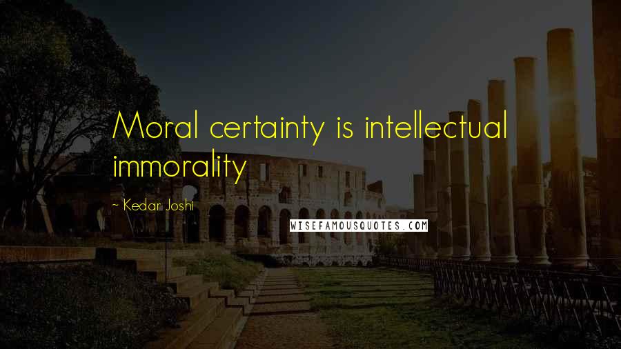 Kedar Joshi Quotes: Moral certainty is intellectual immorality