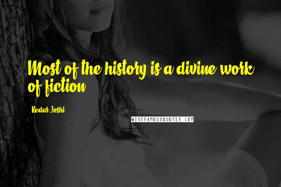 Kedar Joshi Quotes: Most of the history is a divine work of fiction.