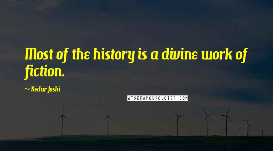 Kedar Joshi Quotes: Most of the history is a divine work of fiction.